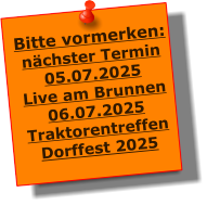 Bitte vormerken: nchster Termin 05.07.2025 Live am Brunnen 06.07.2025 Traktorentreffen Dorffest 2025