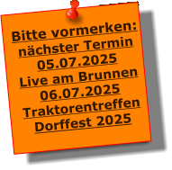 Bitte vormerken: nchster Termin 05.07.2025 Live am Brunnen 06.07.2025 Traktorentreffen Dorffest 2025